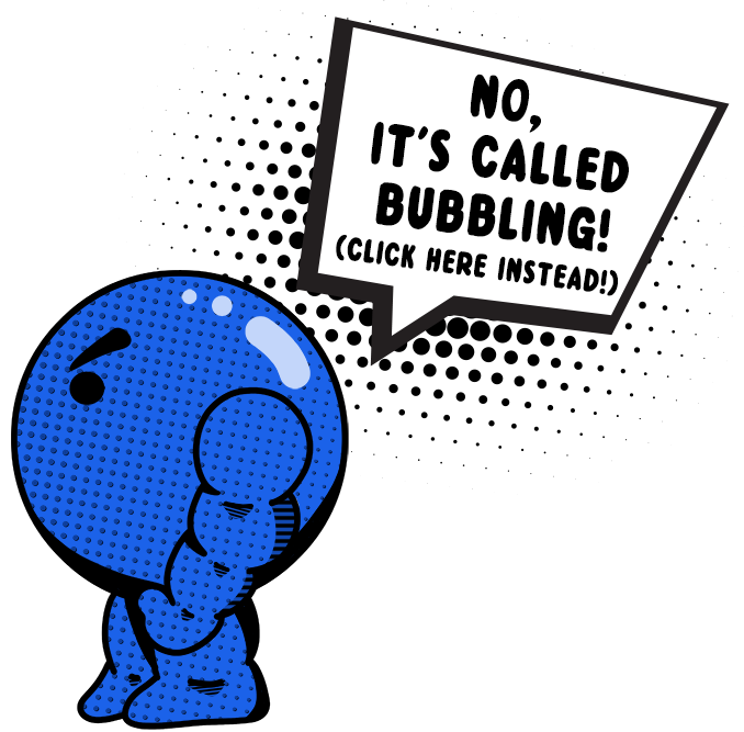 Bubble Man: It's called bubbling!